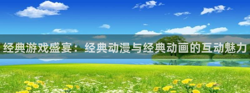 赢咖娱乐2登录：经典游戏盛宴：经典动漫与经典动画的互动魅力