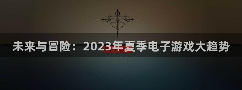 赢咖娱乐app下载|下载地址：未来与冒险：2023年夏季电子