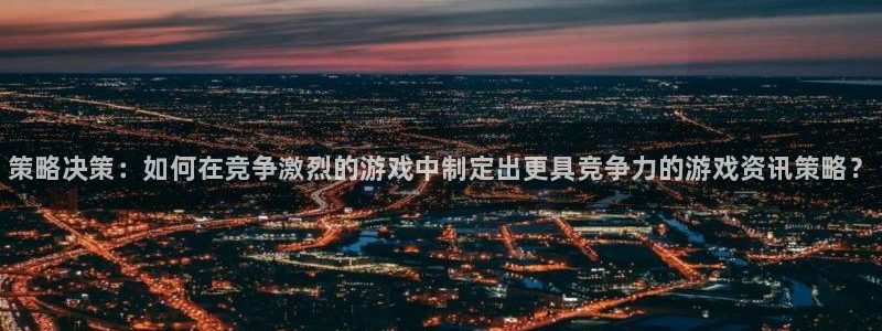 赢咖娱乐Ii:策略决策:如何在竞争激烈的游戏中制定出更具竞争