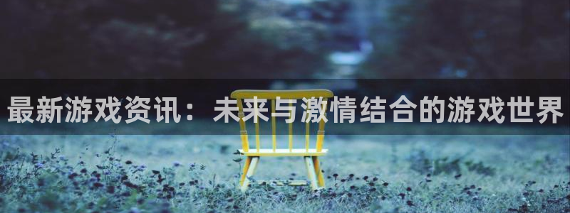 赢咖娱乐平台官网注册:最新游戏资讯:未来与激情结合的游戏世界