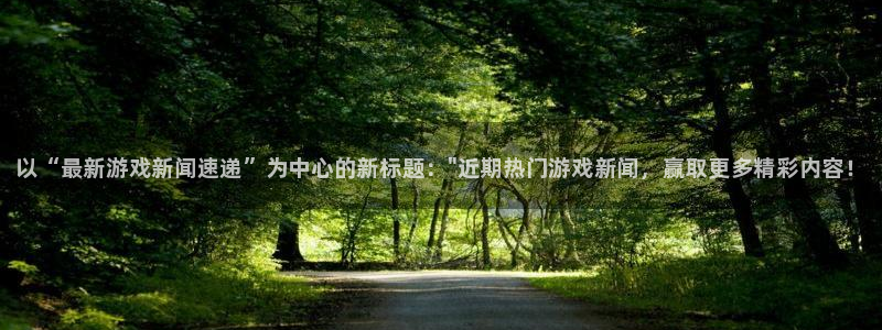 赢咖娱乐网页登录入口官网：以“最新游戏新闻速递”为中心的新标