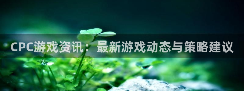 赢咖娱乐注册开户：CPC游戏资讯：最新游戏动态与策略建议