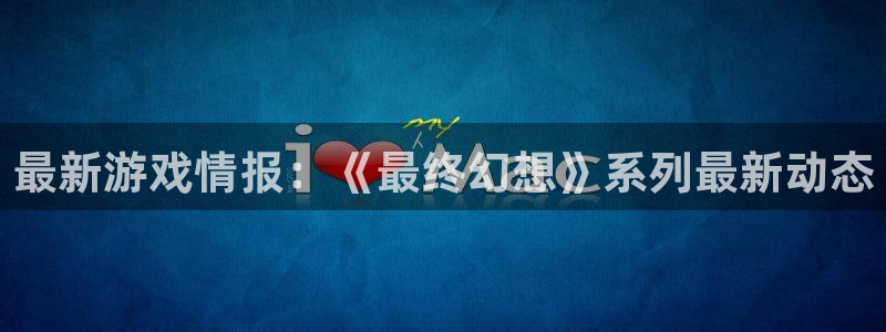 赢咖娱乐app：最新游戏情报：《最终幻想》系列最新动态