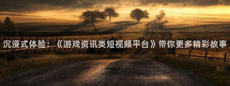 赢咖娱乐官网登录：沉浸式体验：《游戏资讯类短视频平台》带你更