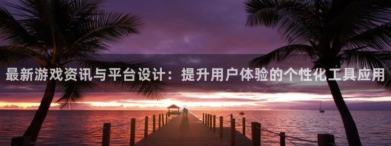 赢咖2网址：最新游戏资讯与平台设计：提升用户体验的个性化工具